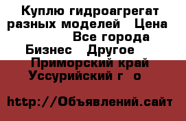 Куплю гидроагрегат разных моделей › Цена ­ 1 000 - Все города Бизнес » Другое   . Приморский край,Уссурийский г. о. 